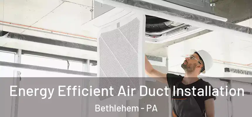 Energy Efficient Air Duct Installation Bethlehem - PA