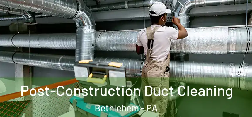 Post-Construction Duct Cleaning Bethlehem - PA