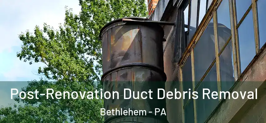 Post-Renovation Duct Debris Removal Bethlehem - PA